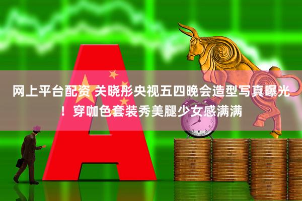 网上平台配资 关晓彤央视五四晚会造型写真曝光！穿咖色套装秀美腿少女感满满