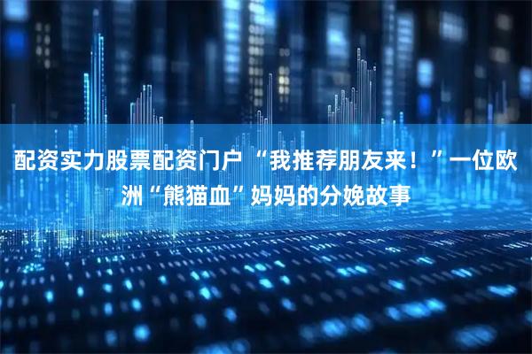配资实力股票配资门户 “我推荐朋友来！”一位欧洲“熊猫血”妈妈的分娩故事