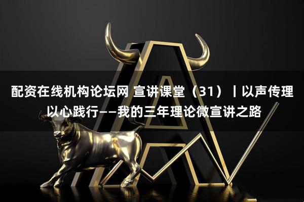 配资在线机构论坛网 宣讲课堂（31）丨以声传理 以心践行——我的三年理论微宣讲之路