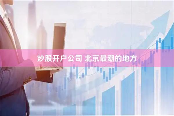 炒股开户公司 北京最潮的地方