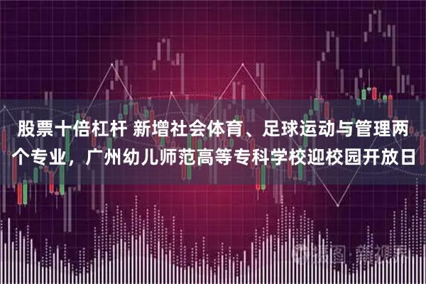 股票十倍杠杆 新增社会体育、足球运动与管理两个专业，广州幼儿师范高等专科学校迎校园开放日