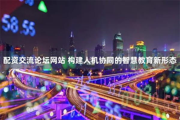 配资交流论坛网站 构建人机协同的智慧教育新形态