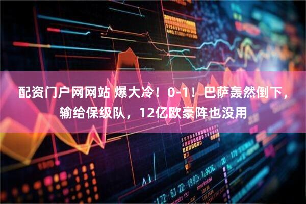 配资门户网网站 爆大冷！0-1！巴萨轰然倒下，输给保级队，12亿欧豪阵也没用
