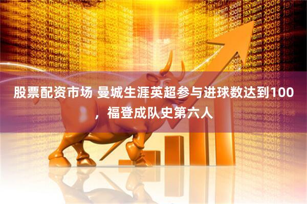 股票配资市场 曼城生涯英超参与进球数达到100，福登成队史第六人