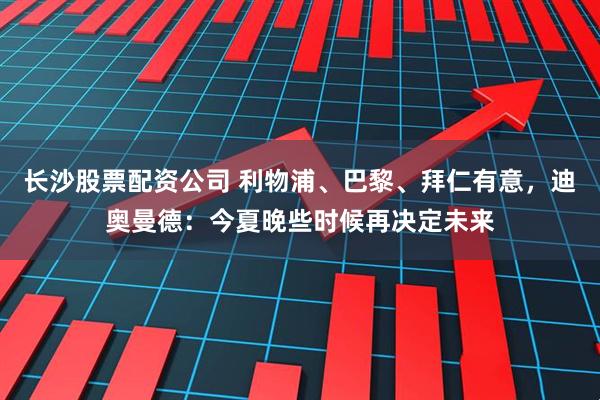 长沙股票配资公司 利物浦、巴黎、拜仁有意,迪奥曼德:今夏晚些时候再决定未来