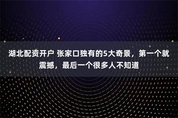 湖北配资开户 张家口独有的5大奇景，第一个就震撼，最后一个很多人不知道