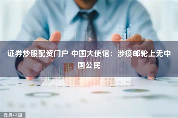 证券炒股配资门户 中国大使馆：涉疫邮轮上无中国公民
